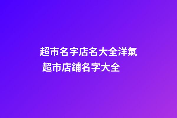 超市名字店名大全洋氣 超市店鋪名字大全-第1張-店鋪起名-玄機派